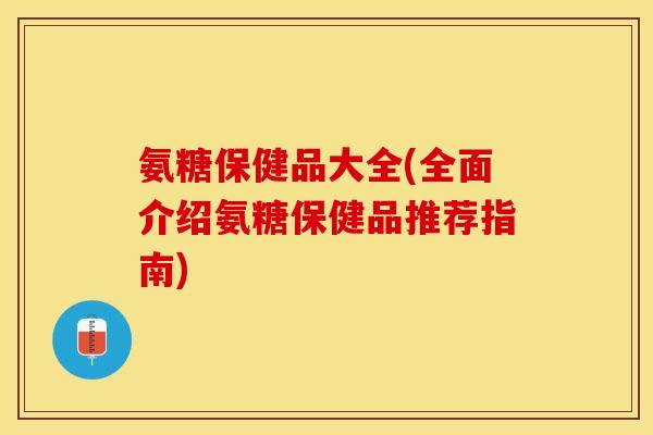 氨糖保健品大全(全面介绍氨糖保健品推荐指南)