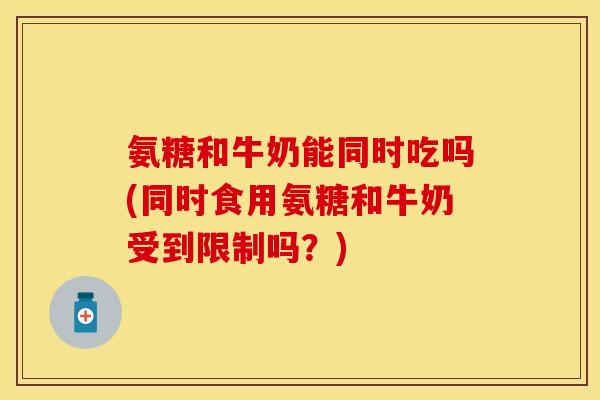 氨糖和牛奶能同时吃吗(同时食用氨糖和牛奶受到限制吗？)