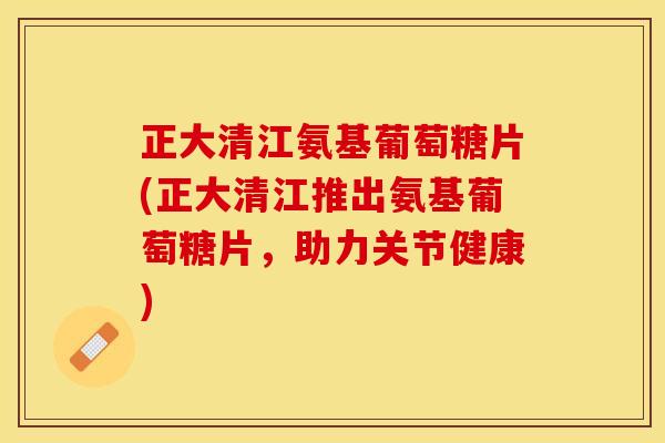 正大清江氨基葡萄糖片(正大清江推出氨基葡萄糖片，助力关节健康)