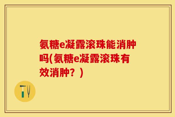 氨糖e凝露滚珠能消肿吗(氨糖e凝露滚珠有效消肿？)