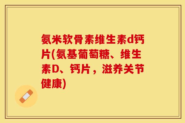 氨米软骨素维生素d钙片(氨基葡萄糖、维生素D、钙片，滋养关节健康)