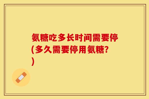 氨糖吃多长时间需要停(多久需要停用氨糖？)
