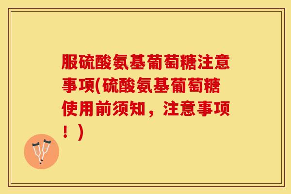 服硫酸氨基葡萄糖注意事项(硫酸氨基葡萄糖使用前须知，注意事项！)
