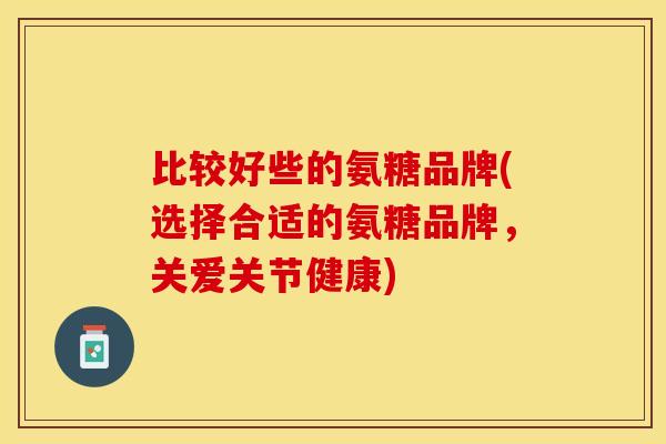 比较好些的氨糖品牌(选择合适的氨糖品牌，关爱关节健康)