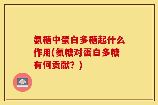氨糖中蛋白多糖起什么作用(氨糖对蛋白多糖有何贡献？)