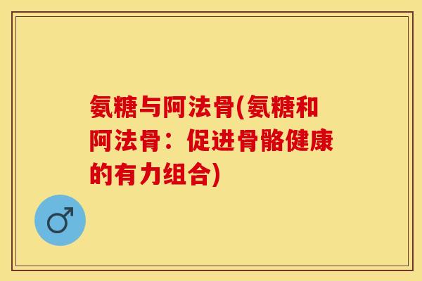 氨糖与阿法骨(氨糖和阿法骨：促进骨骼健康的有力组合)