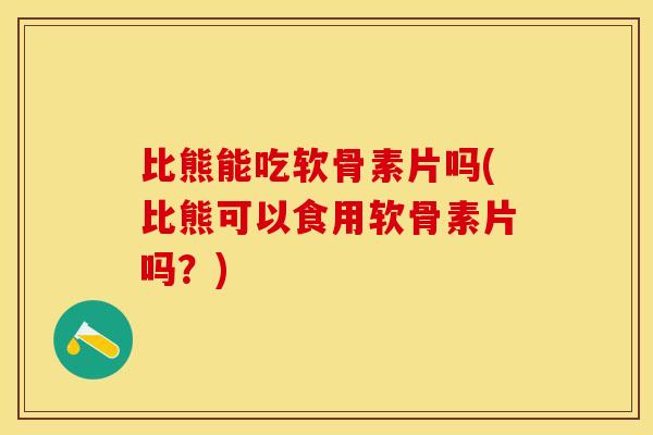 比熊能吃软骨素片吗(比熊可以食用软骨素片吗？)