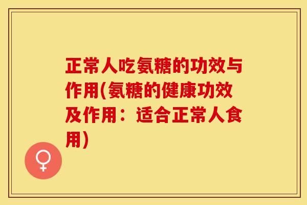 正常人吃氨糖的功效与作用(氨糖的健康功效及作用：适合正常人食用)