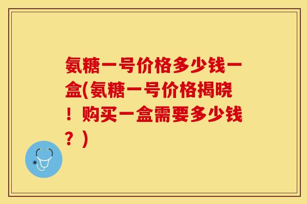 氨糖一号价格多少钱一盒(氨糖一号价格揭晓！购买一盒需要多少钱？)