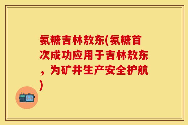 氨糖吉林敖东(氨糖首次成功应用于吉林敖东，为矿井生产安全护航)