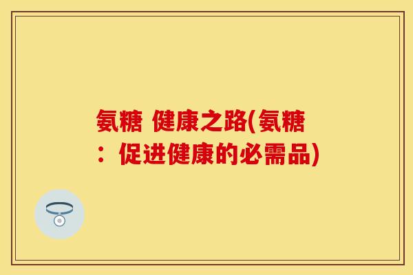 氨糖 健康之路(氨糖：促进健康的必需品)
