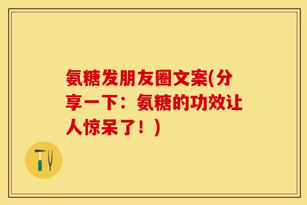 氨糖发朋友圈文案(分享一下：氨糖的功效让人惊呆了！)