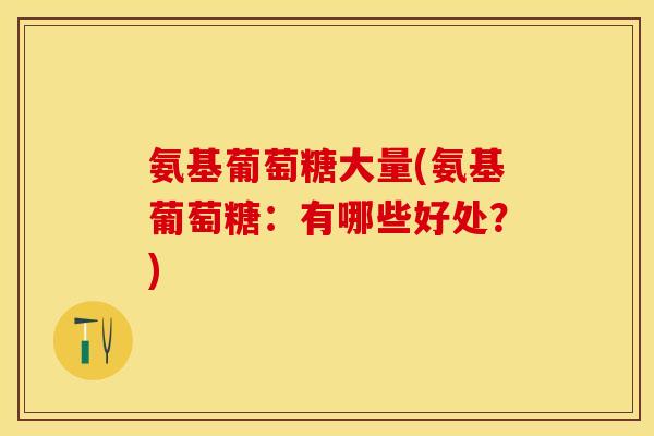 氨基葡萄糖大量(氨基葡萄糖：有哪些好处？)