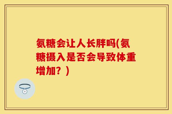 氨糖会让人长胖吗(氨糖摄入是否会导致体重增加？)