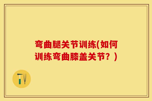 弯曲腿关节训练(如何训练弯曲膝盖关节？)