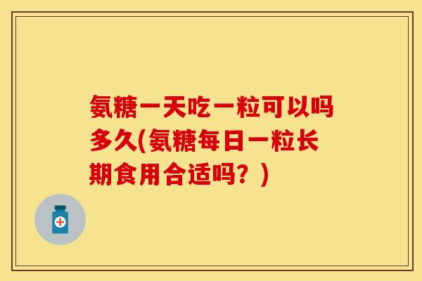 氨糖一天吃一粒可以吗多久(氨糖每日一粒长期食用合适吗？)