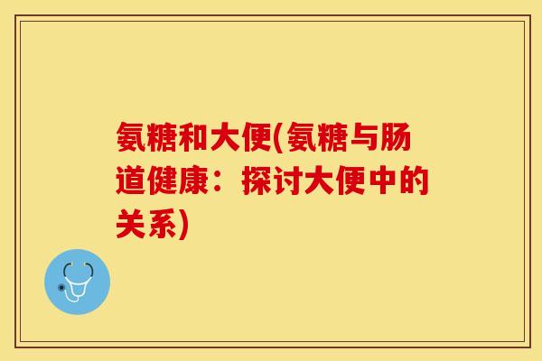 氨糖和大便(氨糖与肠道健康：探讨大便中的关系)