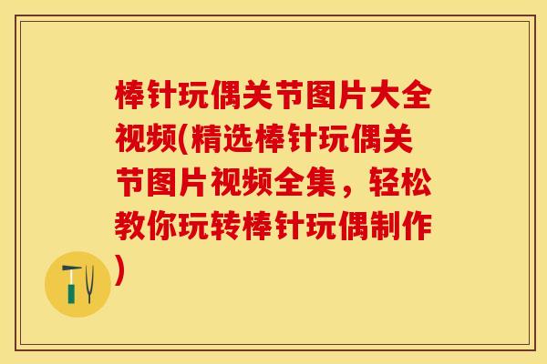 棒针玩偶关节图片大全视频(精选棒针玩偶关节图片视频全集，轻松教你玩转棒针玩偶制作)