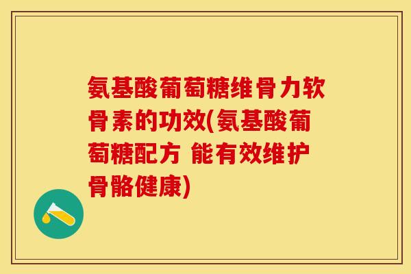 氨基酸葡萄糖维骨力软骨素的功效(氨基酸葡萄糖配方 能有效维护骨骼健康)