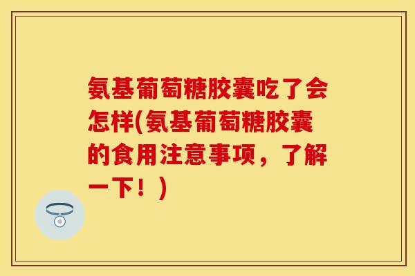 氨基葡萄糖胶囊吃了会怎样(氨基葡萄糖胶囊的食用注意事项，了解一下！)