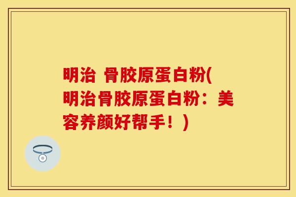 明治 骨胶原蛋白粉(明治骨胶原蛋白粉：美容养颜好帮手！)