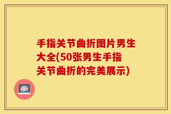 手指关节曲折图片男生大全(50张男生手指关节曲折的完美展示)