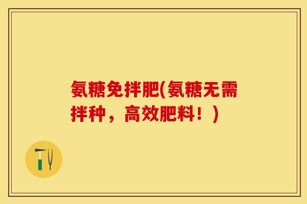 氨糖免拌肥(氨糖无需拌种，高效肥料！)