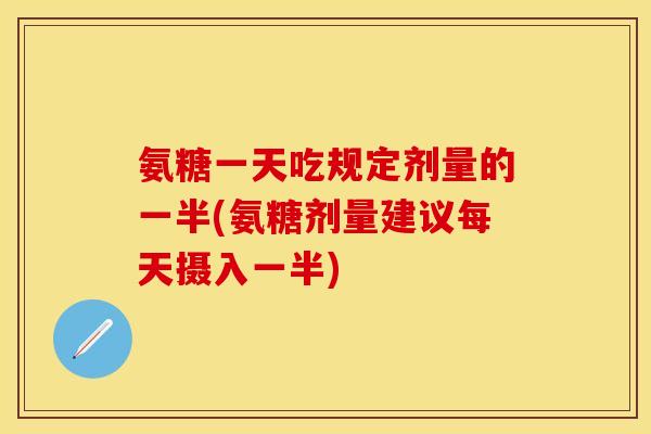 氨糖一天吃规定剂量的一半(氨糖剂量建议每天摄入一半)