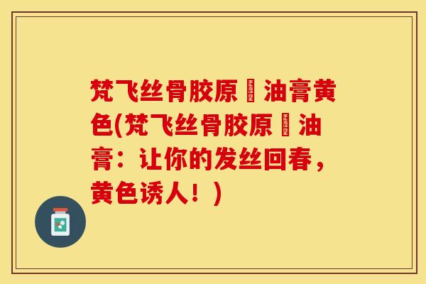梵飞丝骨胶原焗油膏黄色(梵飞丝骨胶原焗油膏：让你的发丝回春，黄色诱人！)