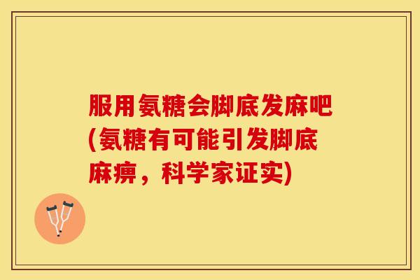 服用氨糖会脚底发麻吧(氨糖有可能引发脚底麻痹，科学家证实)