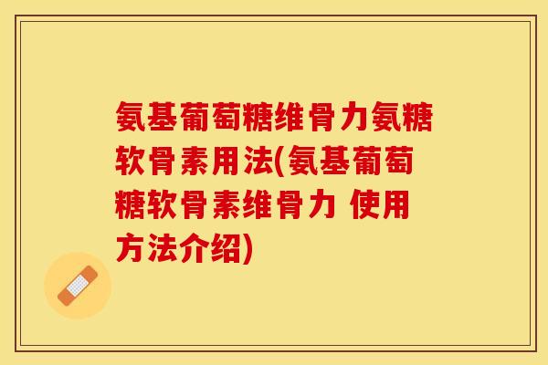 氨基葡萄糖维骨力氨糖软骨素用法(氨基葡萄糖软骨素维骨力 使用方法介绍)