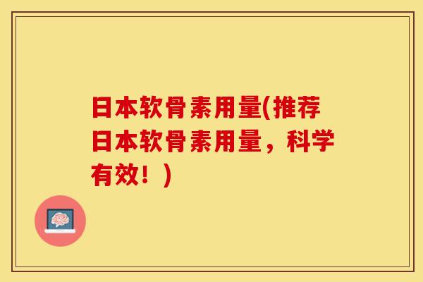 日本软骨素用量(推荐日本软骨素用量，科学有效！)