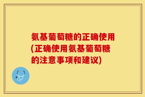 氨基葡萄糖的正确使用(正确使用氨基葡萄糖的注意事项和建议)