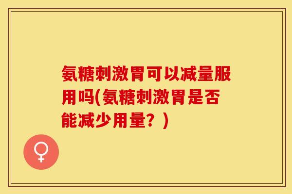 氨糖刺激胃可以减量服用吗(氨糖刺激胃是否能减少用量？)