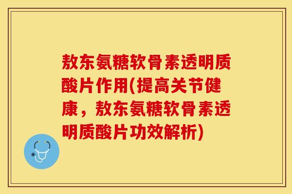 敖东氨糖软骨素透明质酸片作用(提高关节健康，敖东氨糖软骨素透明质酸片功效解析)