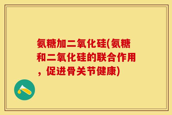 氨糖加二氧化硅(氨糖和二氧化硅的联合作用，促进骨关节健康)