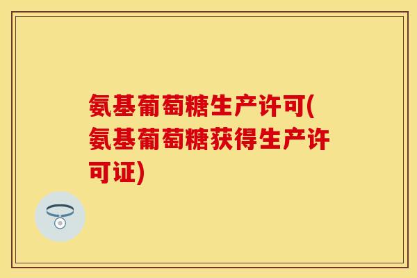 氨基葡萄糖生产许可(氨基葡萄糖获得生产许可证)