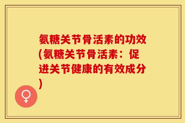 氨糖关节骨活素的功效(氨糖关节骨活素：促进关节健康的有效成分)
