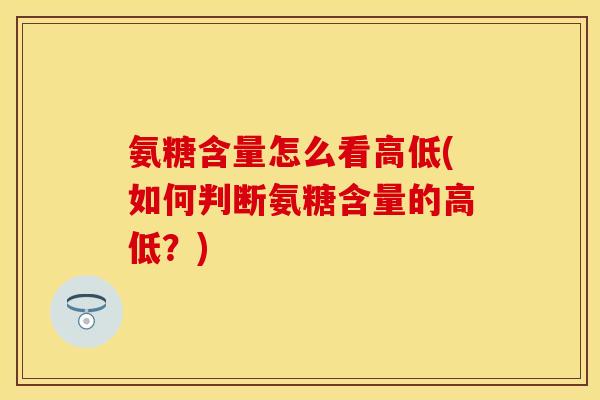 氨糖含量怎么看高低(如何判断氨糖含量的高低？)