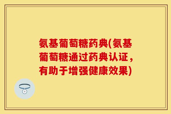 氨基葡萄糖药典(氨基葡萄糖通过药典认证，有助于增强健康效果)