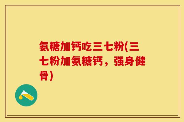 氨糖加钙吃三七粉(三七粉加氨糖钙，强身健骨)