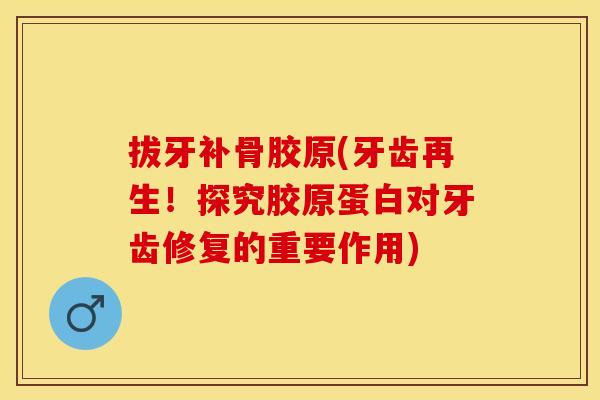 拔牙补骨胶原(牙齿再生！探究胶原蛋白对牙齿修复的重要作用)