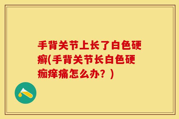 手背关节上长了白色硬癣(手背关节长白色硬痂痒痛怎么办？)