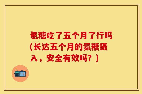 氨糖吃了五个月了行吗(长达五个月的氨糖摄入，安全有效吗？)