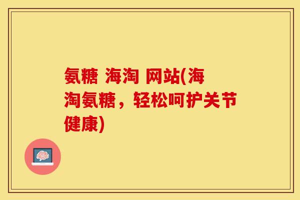 氨糖 海淘 网站(海淘氨糖，轻松呵护关节健康)