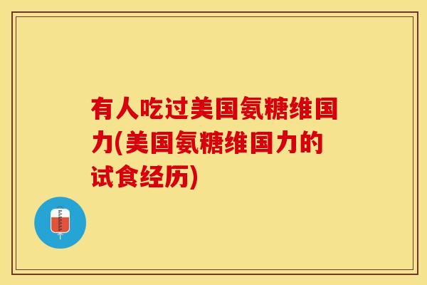 有人吃过美国氨糖维国力(美国氨糖维国力的试食经历)