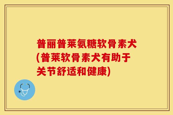普丽普莱氨糖软骨素犬(普莱软骨素犬有助于关节舒适和健康)