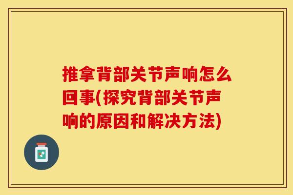 推拿背部关节声响怎么回事(探究背部关节声响的原因和解决方法)