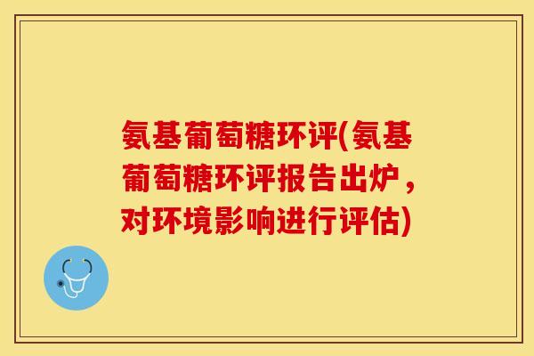 氨基葡萄糖环评(氨基葡萄糖环评报告出炉，对环境影响进行评估)