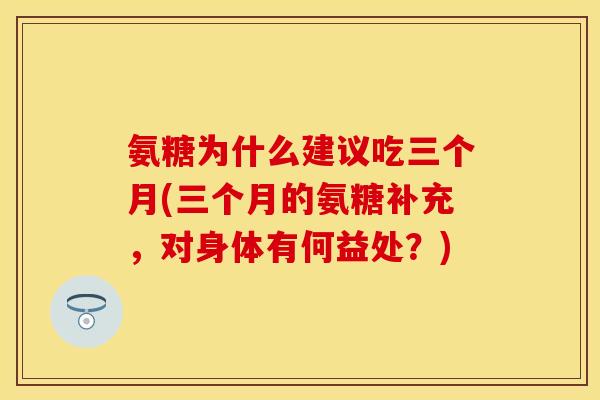 氨糖为什么建议吃三个月(三个月的氨糖补充，对身体有何益处？)